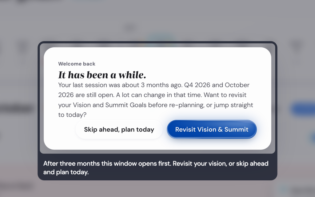 Pick up your plan after a gap with the Life Goals App 3 After three months this window opens first. Revisit your vision, or skip ahead and plan today.